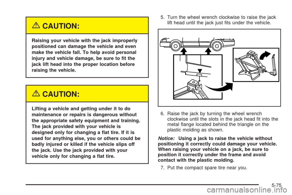 CADILLAC SRX 2005 1.G Owners Manual {CAUTION:
Raising your vehicle with the jack improperly
positioned can damage the vehicle and even
make the vehicle fall. To help avoid personal
injury and vehicle damage, be sure to �t the
jack lift 