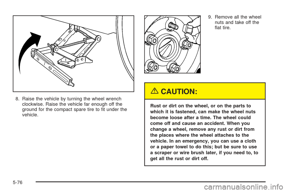 CADILLAC SRX 2005 1.G Service Manual 8. Raise the vehicle by turning the wheel wrench
clockwise. Raise the vehicle far enough off the
ground for the compact spare tire to �t under the
vehicle.9. Remove all the wheel
nuts and take off the