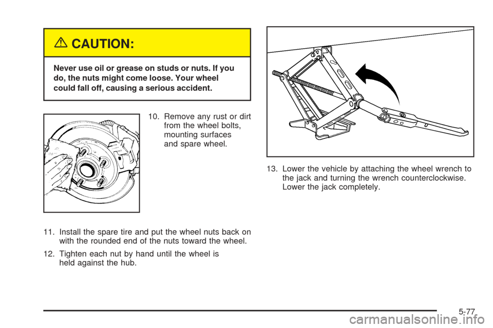 CADILLAC SRX 2005 1.G Service Manual {CAUTION:
Never use oil or grease on studs or nuts. If you
do, the nuts might come loose. Your wheel
could fall off, causing a serious accident.
10. Remove any rust or dirt
from the wheel bolts,
mount