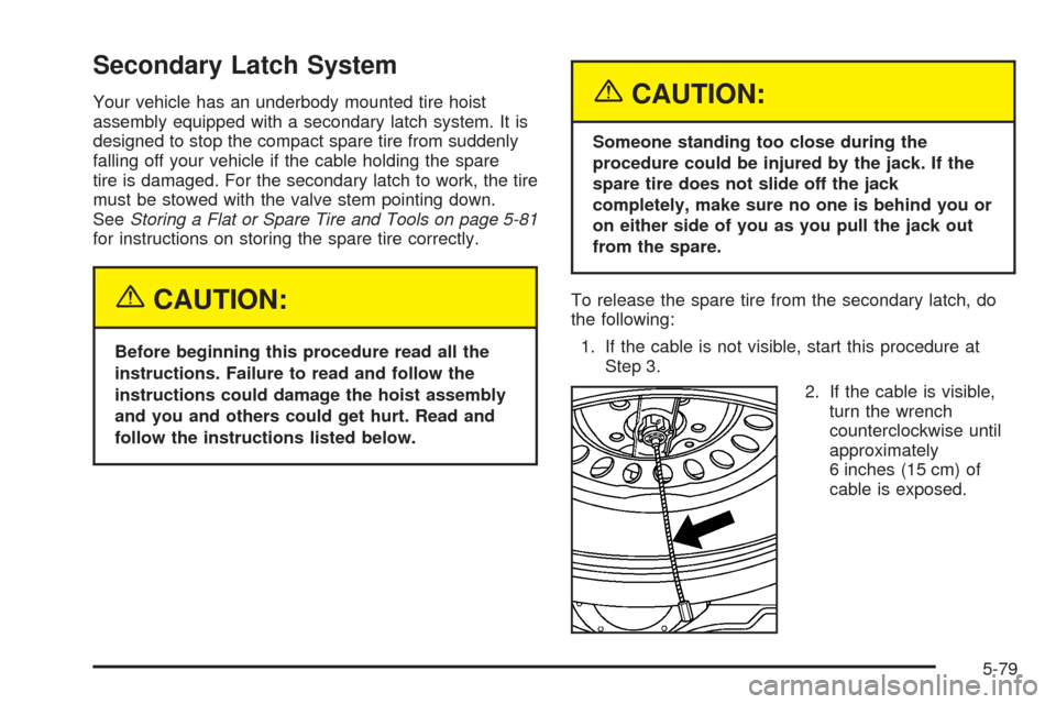 CADILLAC SRX 2005 1.G Service Manual Secondary Latch System
Your vehicle has an underbody mounted tire hoist
assembly equipped with a secondary latch system. It is
designed to stop the compact spare tire from suddenly
falling off your ve