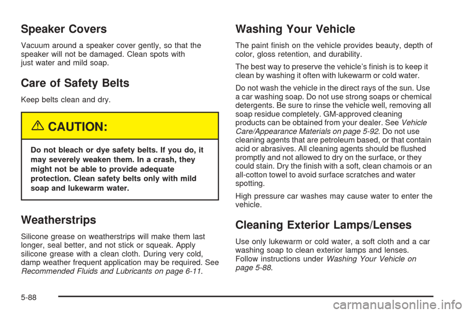 CADILLAC SRX 2005 1.G Workshop Manual Speaker Covers
Vacuum around a speaker cover gently, so that the
speaker will not be damaged. Clean spots with
just water and mild soap.
Care of Safety Belts
Keep belts clean and dry.
{CAUTION:
Do not