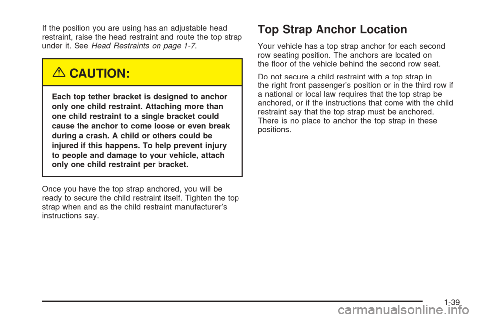 CADILLAC SRX 2005 1.G Service Manual If the position you are using has an adjustable head
restraint, raise the head restraint and route the top strap
under it. SeeHead Restraints on page 1-7.
{CAUTION:
Each top tether bracket is designed