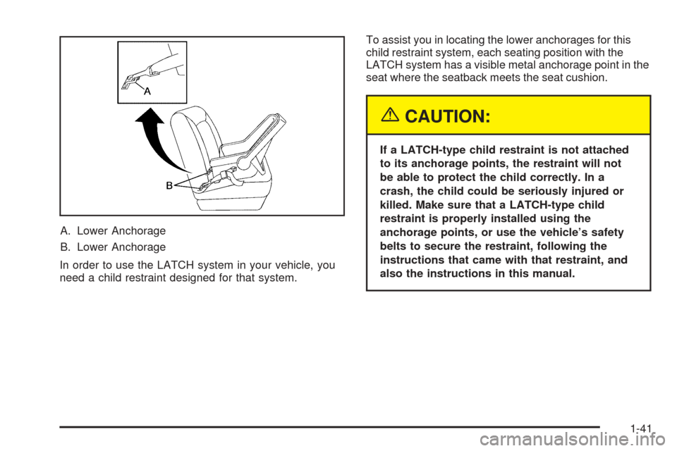 CADILLAC SRX 2005 1.G Service Manual A. Lower Anchorage
B. Lower Anchorage
In order to use the LATCH system in your vehicle, you
need a child restraint designed for that system.To assist you in locating the lower anchorages for this
chil