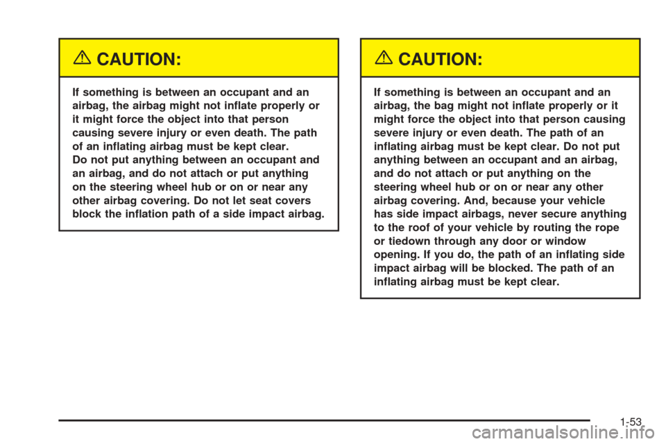 CADILLAC SRX 2005 1.G Owners Manual {CAUTION:
If something is between an occupant and an
airbag, the airbag might not in�ate properly or
it might force the object into that person
causing severe injury or even death. The path
of an in�a