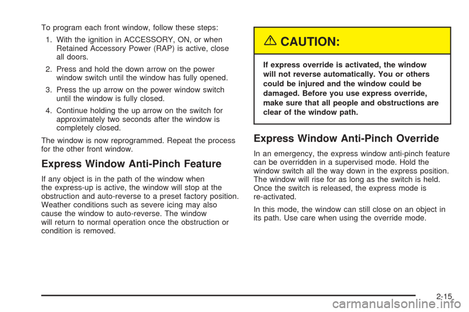 CADILLAC SRX 2005 1.G Owners Manual To program each front window, follow these steps:
1. With the ignition in ACCESSORY, ON, or when
Retained Accessory Power (RAP) is active, close
all doors.
2. Press and hold the down arrow on the powe CADILLAC SRX 2005 1.G Owners Manual To program each front window, follow these steps:
1. With the ignition in ACCESSORY, ON, or when
Retained Accessory Power (RAP) is active, close
all doors.
2. Press and hold the down arrow on the powe
