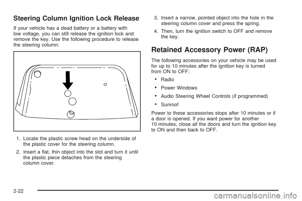 CADILLAC SRX 2005 1.G Owners Manual Steering Column Ignition Lock Release
If your vehicle has a dead battery or a battery with
low voltage, you can still release the ignition lock and
remove the key. Use the following procedure to relea