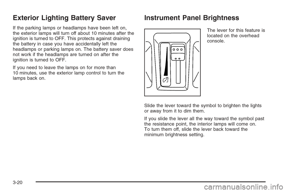 CADILLAC SRX 2006 1.G Owners Manual Exterior Lighting Battery Saver
If the parking lamps or headlamps have been left on,
the exterior lamps will turn off about 10 minutes after the
ignition is turned to OFF. This protects against draini CADILLAC SRX 2006 1.G Owners Manual Exterior Lighting Battery Saver
If the parking lamps or headlamps have been left on,
the exterior lamps will turn off about 10 minutes after the
ignition is turned to OFF. This protects against draini