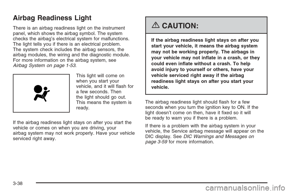 CADILLAC SRX 2006 1.G Owners Manual Airbag Readiness Light
There is an airbag readiness light on the instrument
panel, which shows the airbag symbol. The system
checks the airbag’s electrical system for malfunctions.
The light tells y