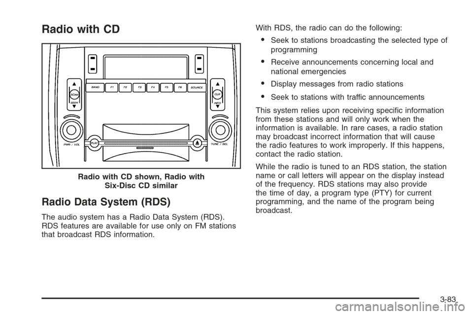 CADILLAC SRX 2006 1.G Owners Guide Radio with CD
Radio Data System (RDS)
The audio system has a Radio Data System (RDS).
RDS features are available for use only on FM stations
that broadcast RDS information.With RDS, the radio can do t