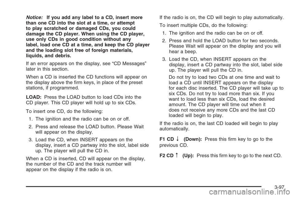 CADILLAC SRX 2006 1.G Owners Manual Notice:If you add any label to a CD, insert more
than one CD into the slot at a time, or attempt
to play scratched or damaged CDs, you could
damage the CD player. When using the CD player,
use only CD