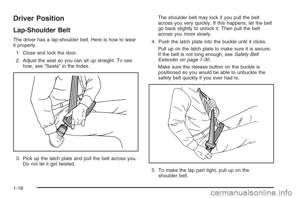 CADILLAC SRX 2006 1.G Owners Manual Driver Position
Lap-Shoulder Belt
The driver has a lap-shoulder belt. Here is how to wear
it properly.
1. Close and lock the door.
2. Adjust the seat so you can sit up straight. To see
how, see “Sea