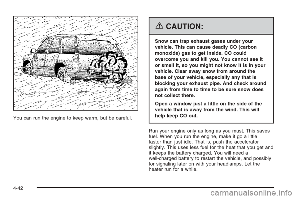 CADILLAC SRX 2006 1.G User Guide You can run the engine to keep warm, but be careful.
{CAUTION:
Snow can trap exhaust gases under your
vehicle. This can cause deadly CO (carbon
monoxide) gas to get inside. CO could
overcome you and k