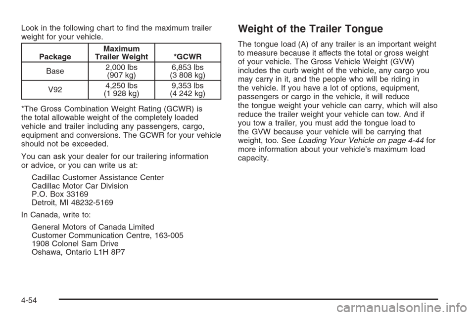CADILLAC SRX 2006 1.G Owners Manual Look in the following chart to �nd the maximum trailer
weight for your vehicle.
PackageMaximum
Trailer Weight *GCWR
Base2,000 lbs
(907 kg)6,853 lbs
(3 808 kg)
V924,250 lbs
(1 928 kg)9,353 lbs
(4 242 k