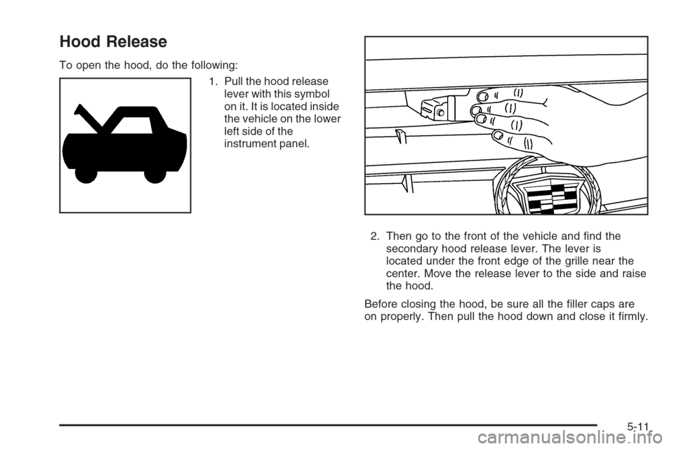 CADILLAC SRX 2006 1.G Owners Manual Hood Release
To open the hood, do the following:
1. Pull the hood release
lever with this symbol
on it. It is located inside
the vehicle on the lower
left side of the
instrument panel.
2. Then go to t