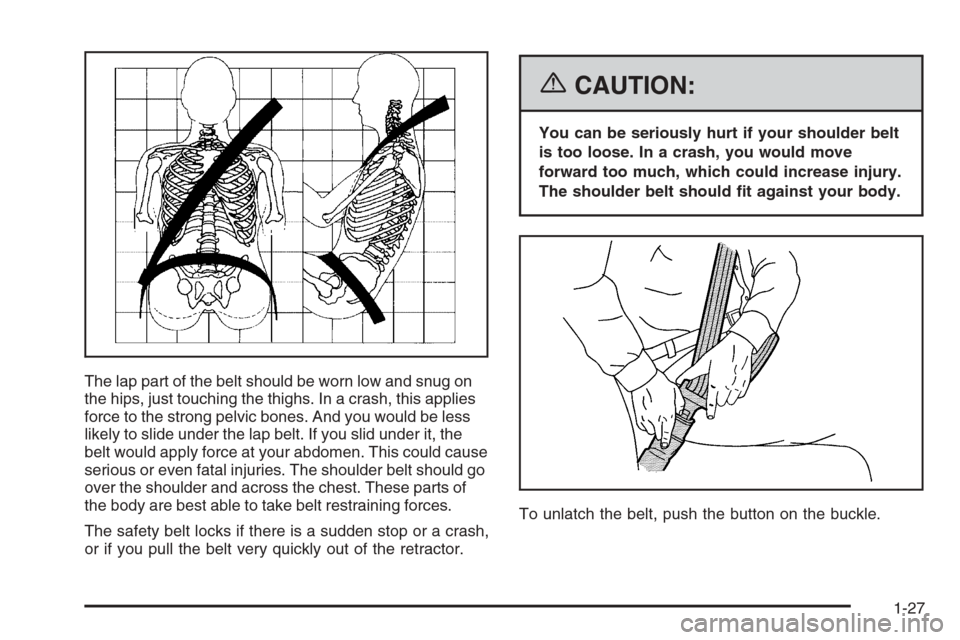 CADILLAC SRX 2006 1.G Owners Guide The lap part of the belt should be worn low and snug on
the hips, just touching the thighs. In a crash, this applies
force to the strong pelvic bones. And you would be less
likely to slide under the l