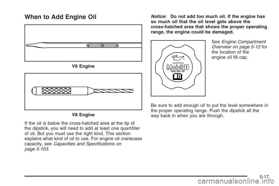CADILLAC SRX 2006 1.G Owners Manual When to Add Engine Oil
If the oil is below the cross-hatched area at the tip of
the dipstick, you will need to add at least one quart/liter
of oil. But you must use the right kind. This section
explai