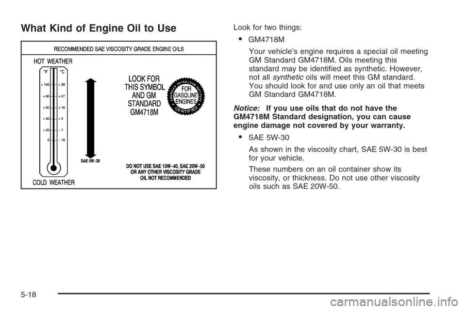 CADILLAC SRX 2006 1.G Owners Manual What Kind of Engine Oil to UseLook for two things:
GM4718M
Your vehicle’s engine requires a special oil meeting
GM Standard GM4718M. Oils meeting this
standard may be identi�ed as synthetic. Howeve