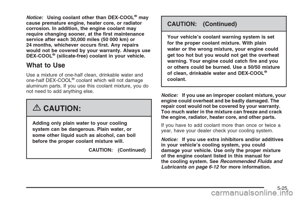 CADILLAC SRX 2006 1.G Owners Manual Notice:Using coolant other than DEX-COOL®may
cause premature engine, heater core, or radiator
corrosion. In addition, the engine coolant may
require changing sooner, at the �rst maintenance
service a