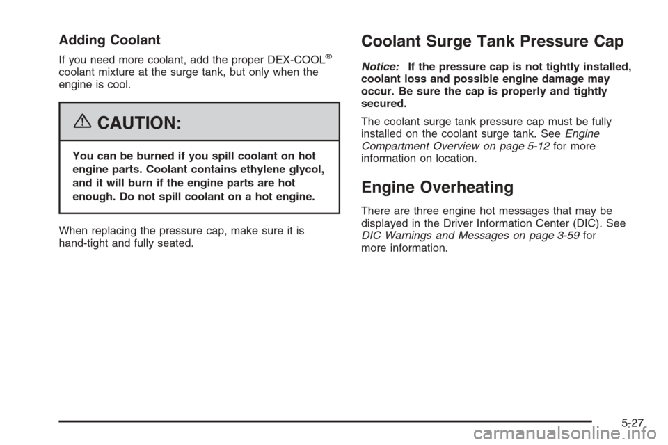 CADILLAC SRX 2006 1.G Manual PDF Adding Coolant
If you need more coolant, add the proper DEX-COOL®
coolant mixture at the surge tank, but only when the
engine is cool.
{CAUTION:
You can be burned if you spill coolant on hot
engine p