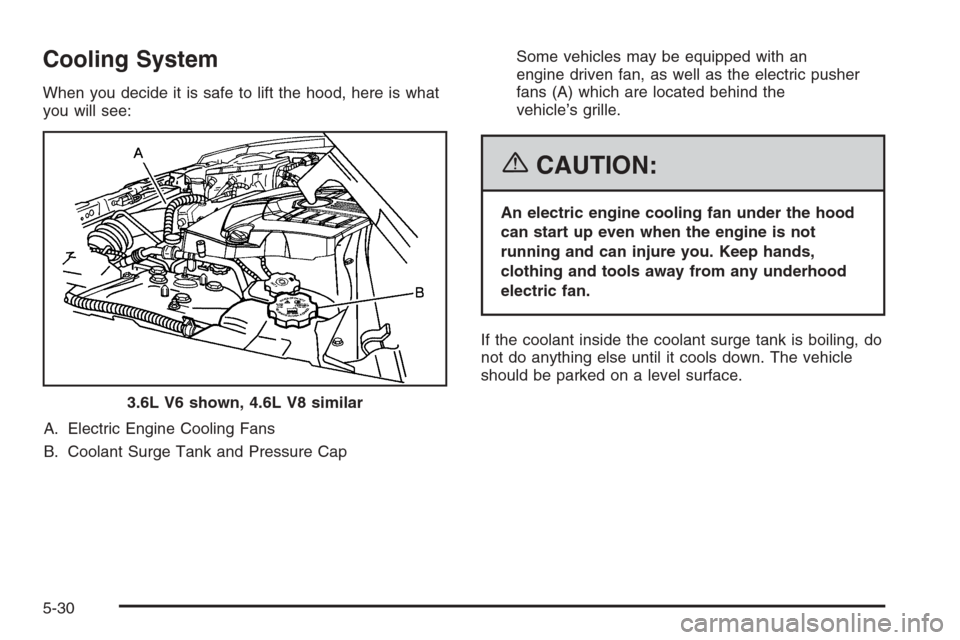 CADILLAC SRX 2006 1.G Owners Manual Cooling System
When you decide it is safe to lift the hood, here is what
you will see:
A. Electric Engine Cooling Fans
B. Coolant Surge Tank and Pressure CapSome vehicles may be equipped with an
engin