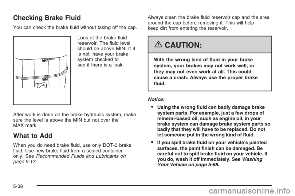 CADILLAC SRX 2006 1.G Owners Manual Checking Brake Fluid
You can check the brake �uid without taking off the cap.
Look at the brake �uid
reservoir. The �uid level
should be above MIN. If it
is not, have your brake
system checked to
see 