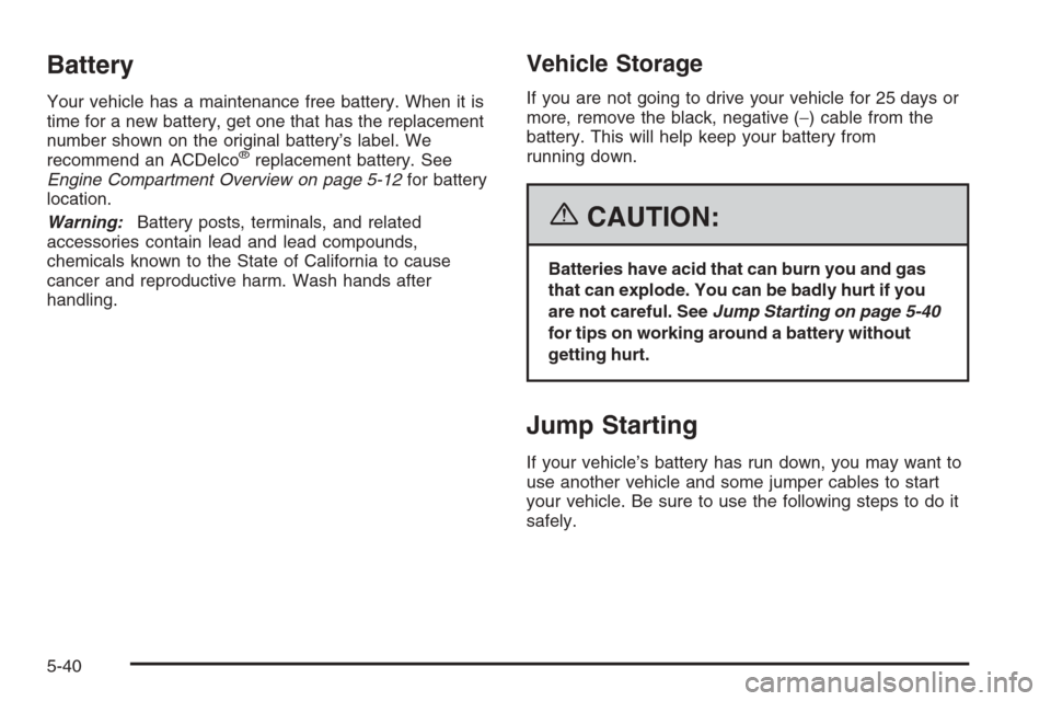 CADILLAC SRX 2006 1.G Owners Manual Battery
Your vehicle has a maintenance free battery. When it is
time for a new battery, get one that has the replacement
number shown on the original battery’s label. We
recommend an ACDelco
®repla