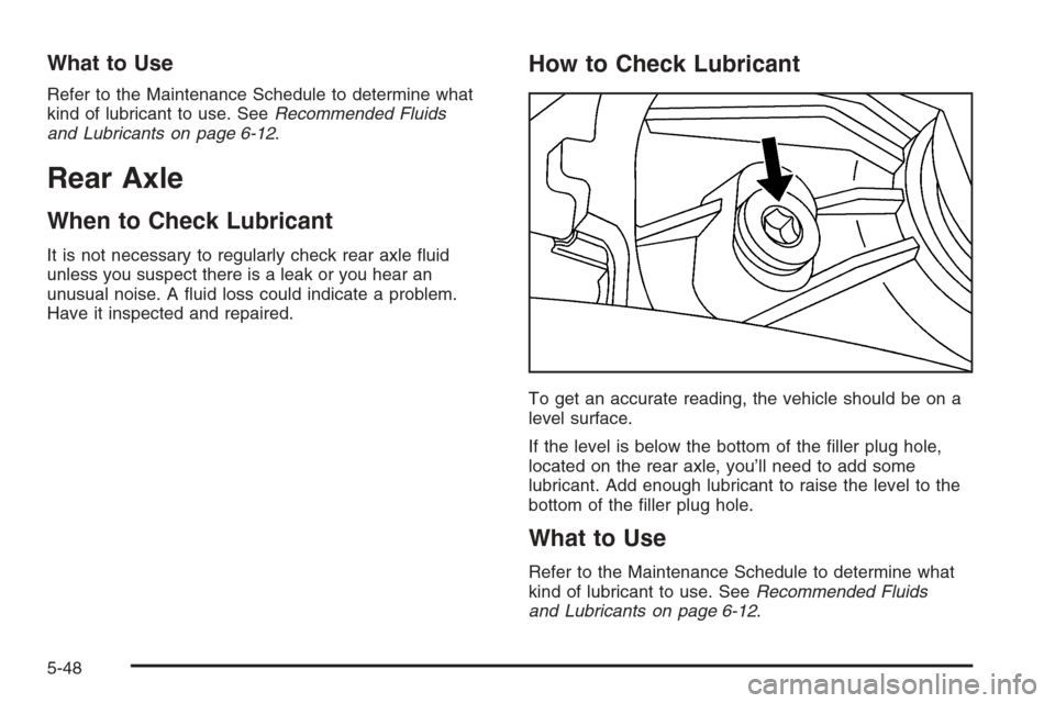 CADILLAC SRX 2006 1.G Owners Manual What to Use
Refer to the Maintenance Schedule to determine what
kind of lubricant to use. SeeRecommended Fluids
and Lubricants on page 6-12.
Rear Axle
When to Check Lubricant
It is not necessary to re