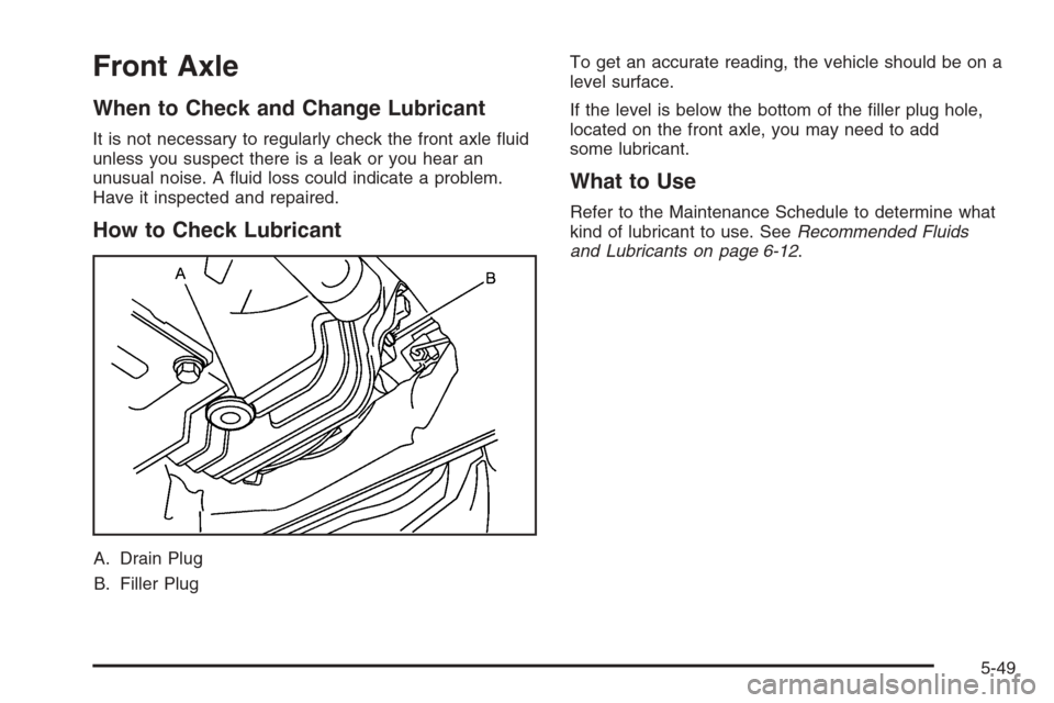 CADILLAC SRX 2006 1.G Owners Manual Front Axle
When to Check and Change Lubricant
It is not necessary to regularly check the front axle �uid
unless you suspect there is a leak or you hear an
unusual noise. A �uid loss could indicate a p