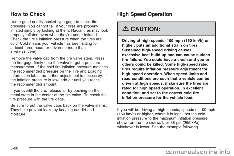 CADILLAC SRX 2006 1.G Owners Manual How to Check
Use a good quality pocket-type gage to check tire
pressure. You cannot tell if your tires are properly
in�ated simply by looking at them. Radial tires may look
properly in�ated even when 