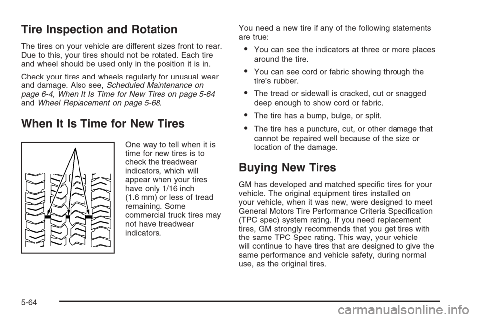 CADILLAC SRX 2006 1.G Owners Manual Tire Inspection and Rotation
The tires on your vehicle are different sizes front to rear.
Due to this, your tires should not be rotated. Each tire
and wheel should be used only in the position it is i