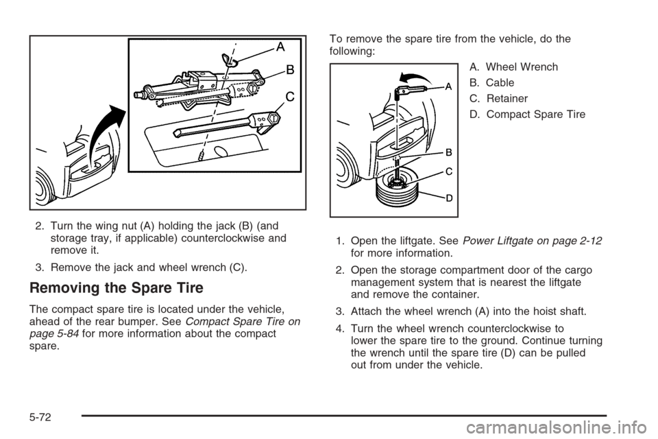 CADILLAC SRX 2006 1.G User Guide 2. Turn the wing nut (A) holding the jack (B) (and
storage tray, if applicable) counterclockwise and
remove it.
3. Remove the jack and wheel wrench (C).
Removing the Spare Tire
The compact spare tire CADILLAC SRX 2006 1.G User Guide 2. Turn the wing nut (A) holding the jack (B) (and
storage tray, if applicable) counterclockwise and
remove it.
3. Remove the jack and wheel wrench (C).
Removing the Spare Tire
The compact spare tire