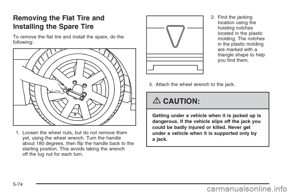CADILLAC SRX 2006 1.G Owners Manual Removing the Flat Tire and
Installing the Spare Tire
To remove the �at tire and install the spare, do the
following:
1. Loosen the wheel nuts, but do not remove them
yet, using the wheel wrench. Turn 