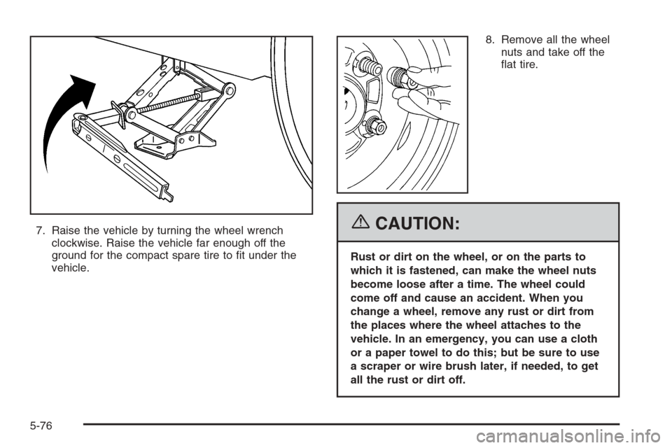CADILLAC SRX 2006 1.G User Guide 7. Raise the vehicle by turning the wheel wrench
clockwise. Raise the vehicle far enough off the
ground for the compact spare tire to �t under the
vehicle.8. Remove all the wheel
nuts and take off the