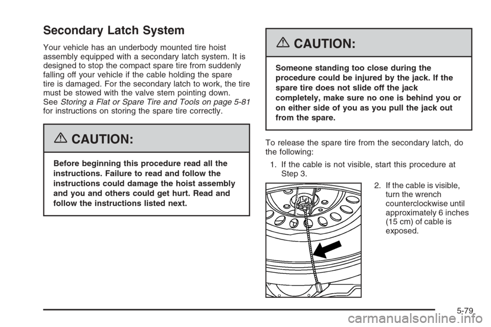 CADILLAC SRX 2006 1.G Owners Guide Secondary Latch System
Your vehicle has an underbody mounted tire hoist
assembly equipped with a secondary latch system. It is
designed to stop the compact spare tire from suddenly
falling off your ve