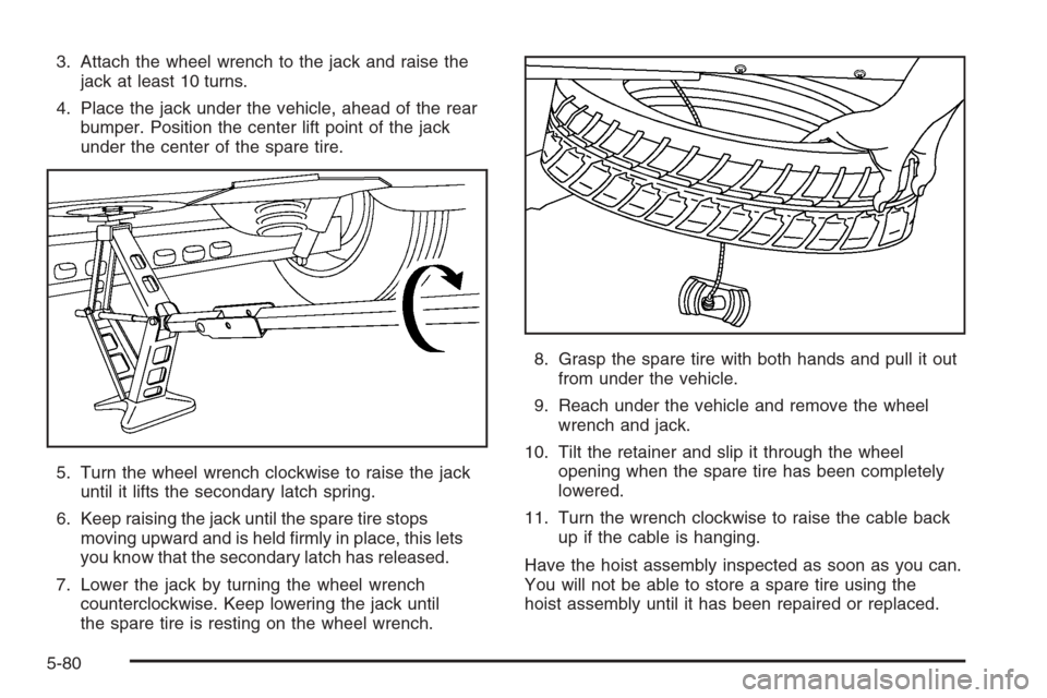CADILLAC SRX 2006 1.G User Guide 3. Attach the wheel wrench to the jack and raise the
jack at least 10 turns.
4. Place the jack under the vehicle, ahead of the rear
bumper. Position the center lift point of the jack
under the center 