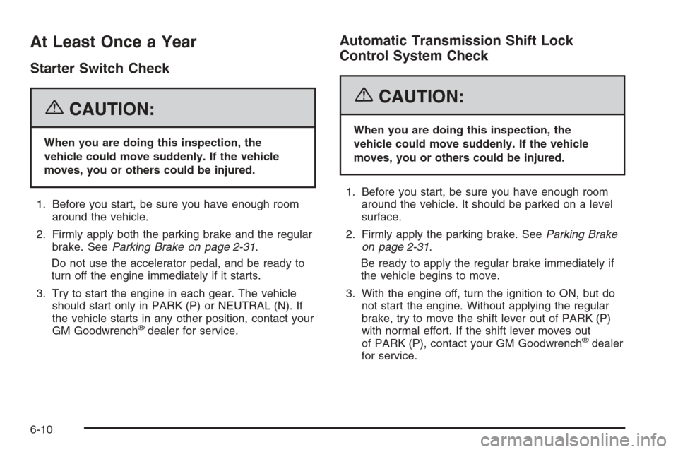 CADILLAC SRX 2006 1.G Service Manual At Least Once a Year
Starter Switch Check
{CAUTION:
When you are doing this inspection, the
vehicle could move suddenly. If the vehicle
moves, you or others could be injured.
1. Before you start, be s