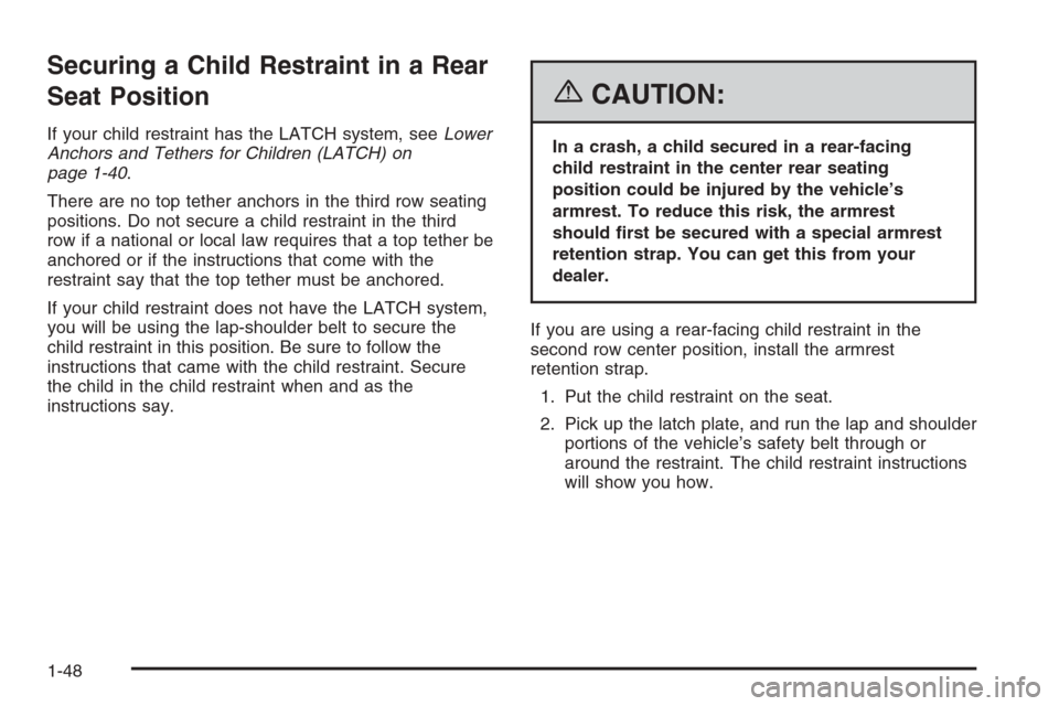 CADILLAC SRX 2006 1.G Workshop Manual Securing a Child Restraint in a Rear
Seat Position
If your child restraint has the LATCH system, seeLower
Anchors and Tethers for Children (LATCH) on
page 1-40.
There are no top tether anchors in the CADILLAC SRX 2006 1.G Workshop Manual Securing a Child Restraint in a Rear
Seat Position
If your child restraint has the LATCH system, seeLower
Anchors and Tethers for Children (LATCH) on
page 1-40.
There are no top tether anchors in the
