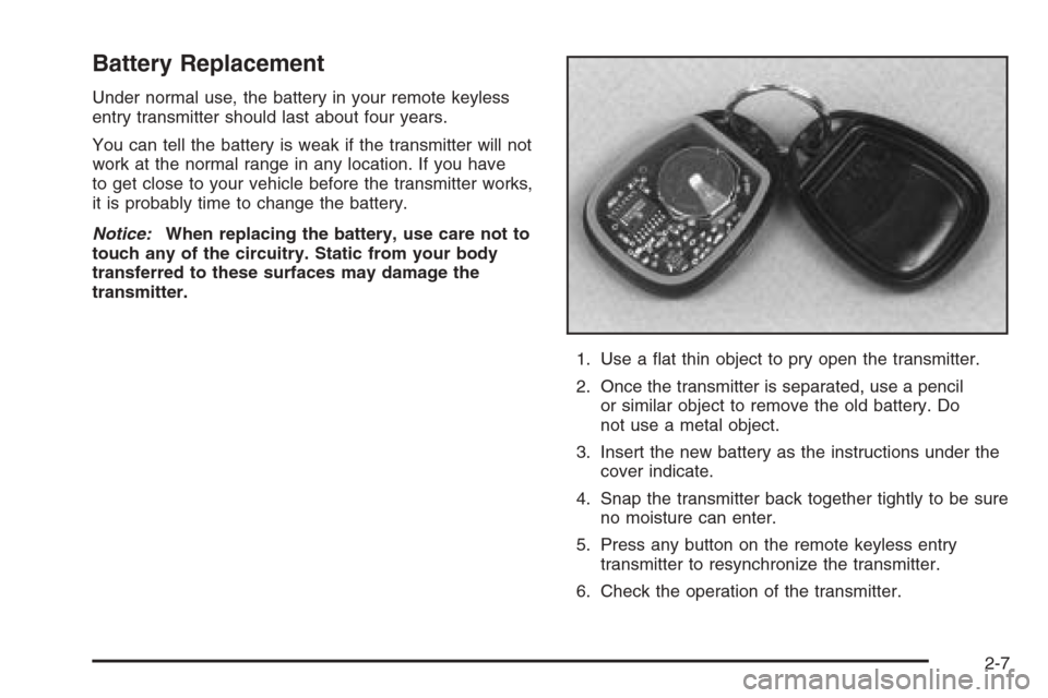 CADILLAC SRX 2006 1.G Owners Manual Battery Replacement
Under normal use, the battery in your remote keyless
entry transmitter should last about four years.
You can tell the battery is weak if the transmitter will not
work at the normal