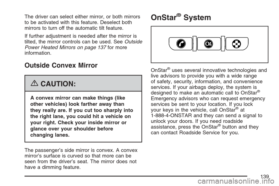CADILLAC SRX 2007 1.G Owners Manual The driver can select either mirror, or both mirrors
to be activated with this feature. Deselect both
mirrors to turn off the automatic tilt feature.
If further adjustment is needed after the mirror i CADILLAC SRX 2007 1.G Owners Manual The driver can select either mirror, or both mirrors
to be activated with this feature. Deselect both
mirrors to turn off the automatic tilt feature.
If further adjustment is needed after the mirror i