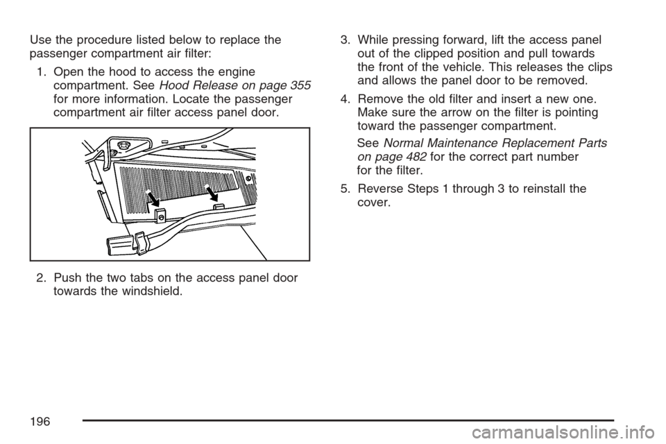 CADILLAC SRX 2007 1.G Owners Manual Use the procedure listed below to replace the
passenger compartment air �lter:
1. Open the hood to access the engine
compartment. SeeHood Release on page 355
for more information. Locate the passenger
