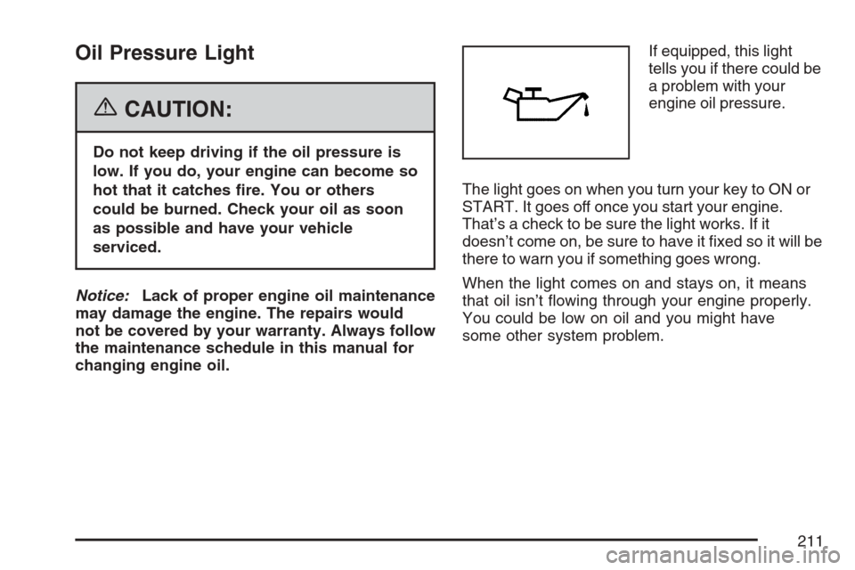 CADILLAC SRX 2007 1.G User Guide Oil Pressure Light
{CAUTION:
Do not keep driving if the oil pressure is
low. If you do, your engine can become so
hot that it catches �re. You or others
could be burned. Check your oil as soon
as poss