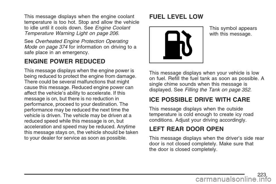 CADILLAC SRX 2007 1.G Owners Manual This message displays when the engine coolant
temperature is too hot. Stop and allow the vehicle
to idle until it cools down. SeeEngine Coolant
Temperature Warning Light on page 206.
SeeOverheated Eng