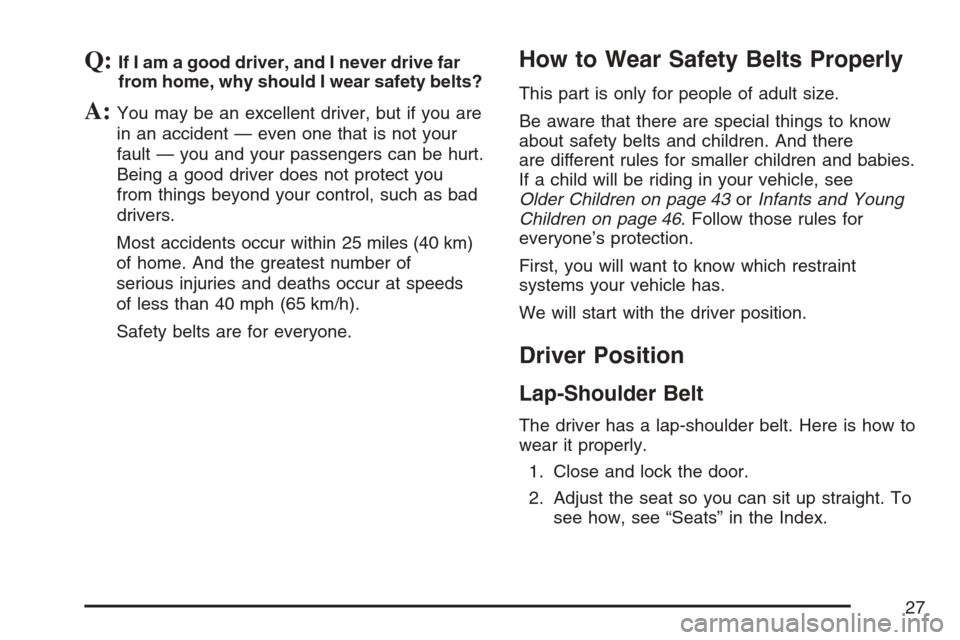 CADILLAC SRX 2007 1.G Owners Manual Q:If I am a good driver, and I never drive far
from home, why should I wear safety belts?
A:You may be an excellent driver, but if you are
in an accident — even one that is not your
fault — you an CADILLAC SRX 2007 1.G Owners Manual Q:If I am a good driver, and I never drive far
from home, why should I wear safety belts?
A:You may be an excellent driver, but if you are
in an accident — even one that is not your
fault — you an
