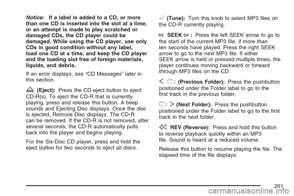 CADILLAC SRX 2007 1.G Repair Manual Notice:If a label is added to a CD, or more
than one CD is inserted into the slot at a time,
or an attempt is made to play scratched or
damaged CDs, the CD player could be
damaged. While using the CD 