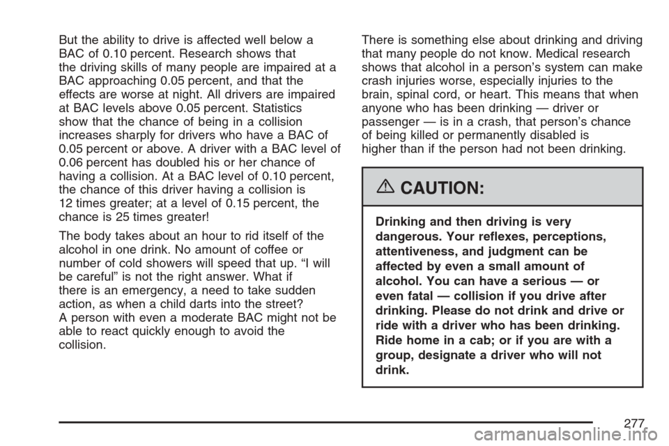 CADILLAC SRX 2007 1.G Owners Manual But the ability to drive is affected well below a
BAC of 0.10 percent. Research shows that
the driving skills of many people are impaired at a
BAC approaching 0.05 percent, and that the
effects are wo
