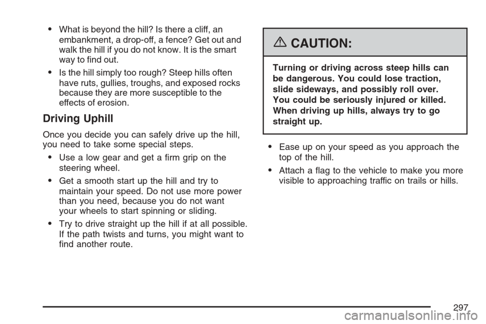 CADILLAC SRX 2007 1.G Owners Manual What is beyond the hill? Is there a cliff, an
embankment, a drop-off, a fence? Get out and
walk the hill if you do not know. It is the smart
way to �nd out.
Is the hill simply too rough? Steep hills