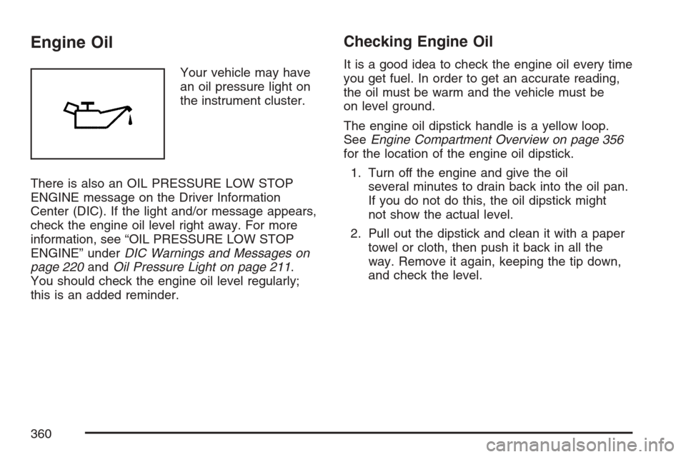 CADILLAC SRX 2007 1.G Owners Manual Engine Oil
Your vehicle may have
an oil pressure light on
the instrument cluster.
There is also an OIL PRESSURE LOW STOP
ENGINE message on the Driver Information
Center (DIC). If the light and/or mess