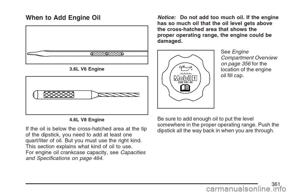 CADILLAC SRX 2007 1.G Owners Manual When to Add Engine Oil
If the oil is below the cross-hatched area at the tip
of the dipstick, you need to add at least one
quart/liter of oil. But you must use the right kind.
This section explains wh CADILLAC SRX 2007 1.G Owners Manual When to Add Engine Oil
If the oil is below the cross-hatched area at the tip
of the dipstick, you need to add at least one
quart/liter of oil. But you must use the right kind.
This section explains wh