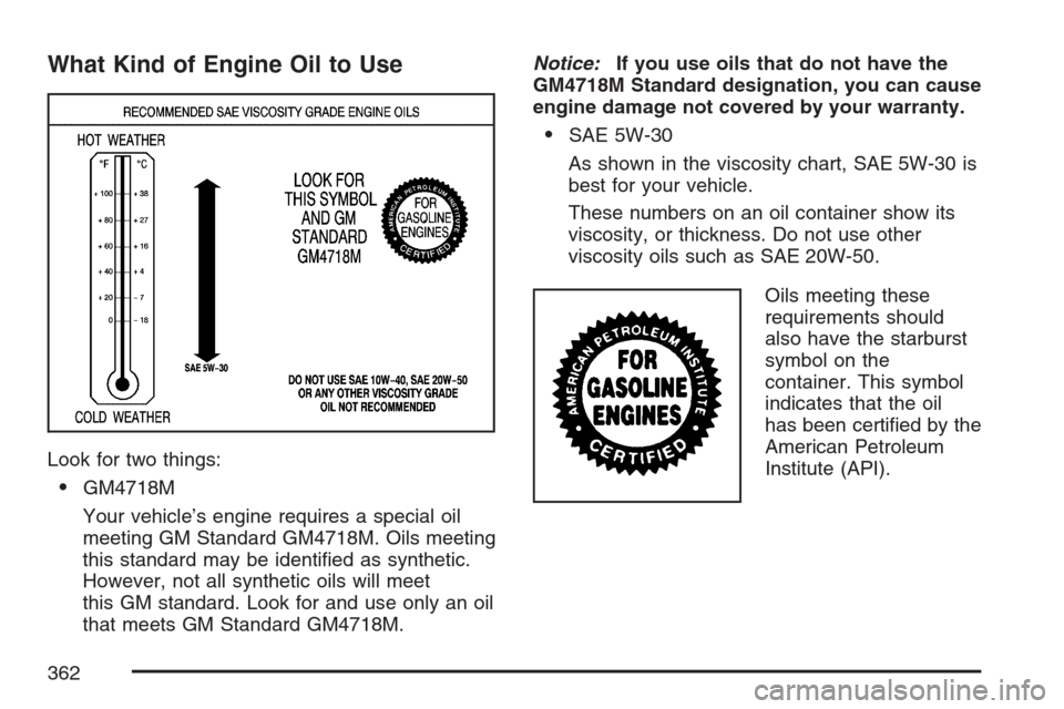 CADILLAC SRX 2007 1.G Manual Online What Kind of Engine Oil to Use
Look for two things:
GM4718M
Your vehicle’s engine requires a special oil
meeting GM Standard GM4718M. Oils meeting
this standard may be identi�ed as synthetic.
Howev