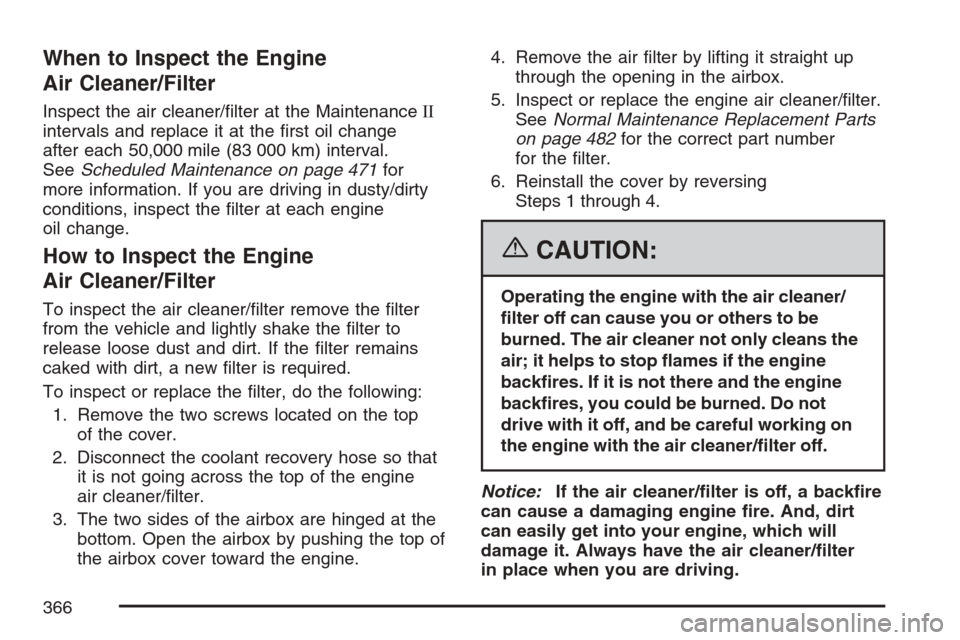 CADILLAC SRX 2007 1.G Service Manual When to Inspect the Engine
Air Cleaner/Filter
Inspect the air cleaner/�lter at the MaintenanceII
intervals and replace it at the �rst oil change
after each 50,000 mile (83 000 km) interval.
SeeSchedul